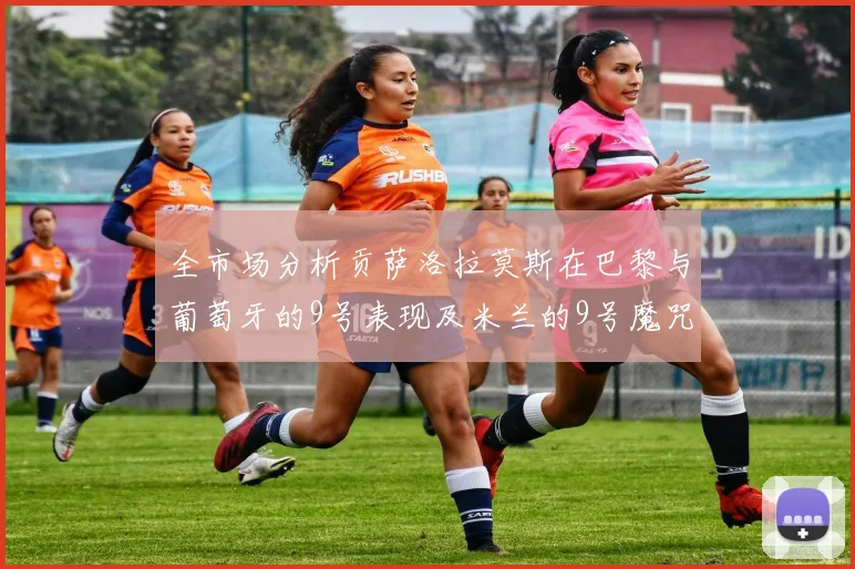 全市场分析贡萨洛拉莫斯在巴黎与葡萄牙的9号表现及米兰的9号魔咒影响