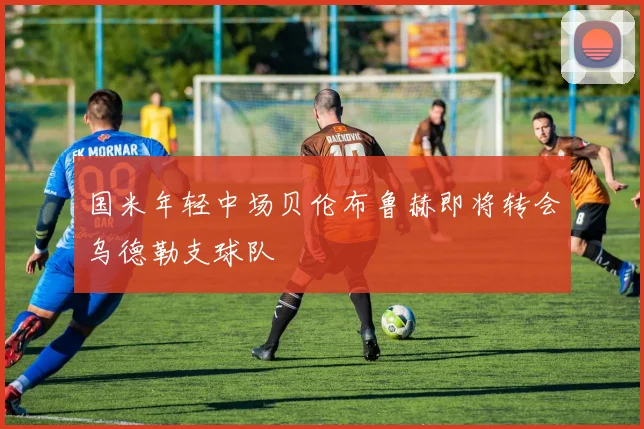 国米年轻中场贝伦布鲁赫即将转会乌德勒支球队