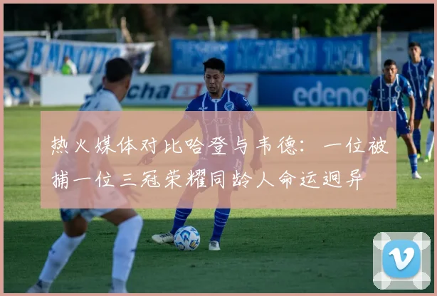 热火媒体对比哈登与韦德：一位被捕一位三冠荣耀同龄人命运迥异