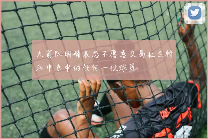 火箭队明确表态不愿意交易杜兰特和申京中的任何一位球员
