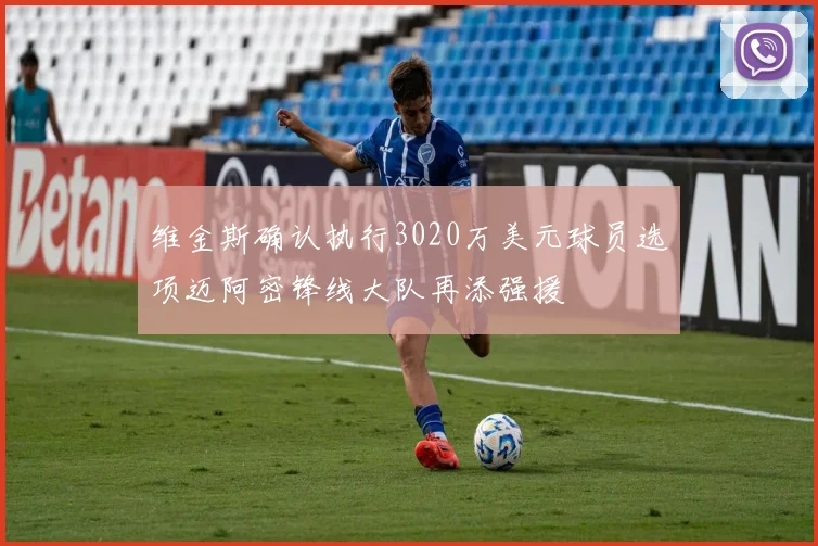 维金斯确认执行3020万美元球员选项迈阿密锋线大队再添强援