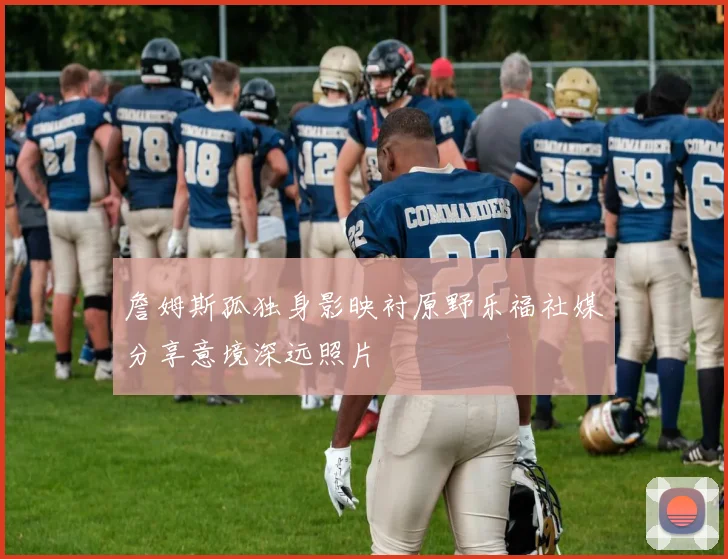 詹姆斯孤独身影映衬原野乐福社媒分享意境深远照片