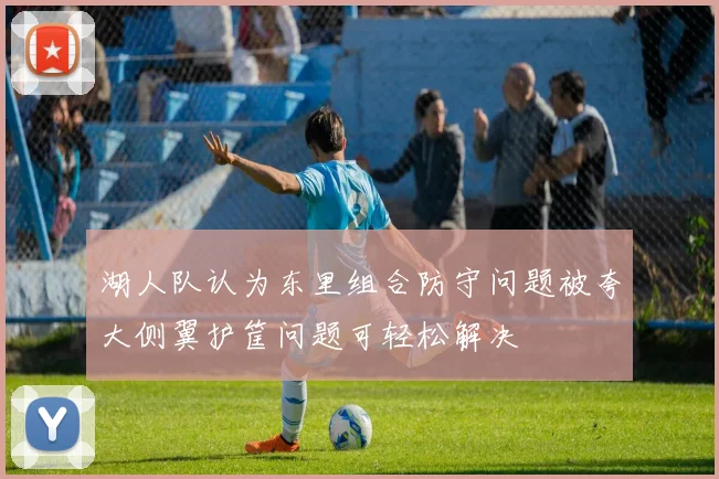 湖人队认为东里组合防守问题被夸大侧翼护筐问题可轻松解决