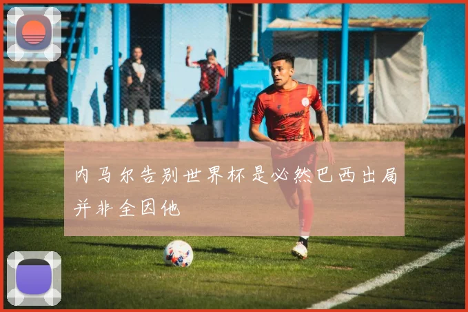 内马尔告别世界杯是必然巴西出局并非全因他