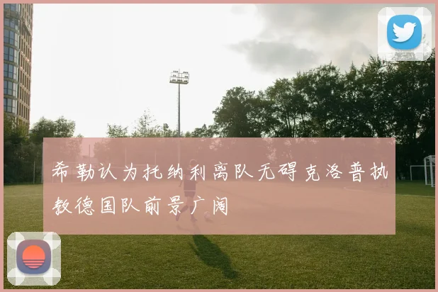 希勒认为托纳利离队无碍克洛普执教德国队前景广阔