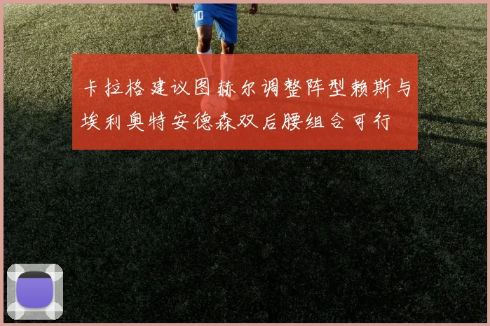 卡拉格建议图赫尔调整阵型赖斯与埃利奥特安德森双后腰组合可行