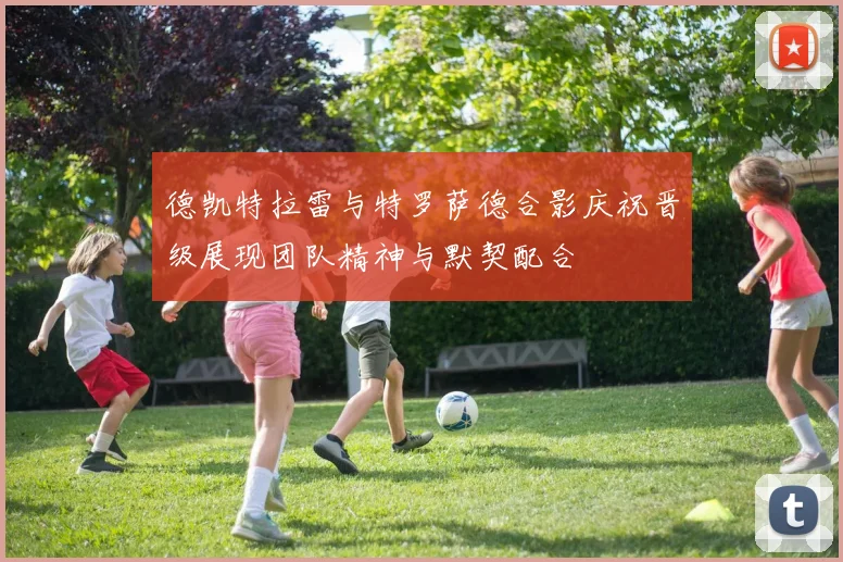 德凯特拉雷与特罗萨德合影庆祝晋级展现团队精神与默契配合
