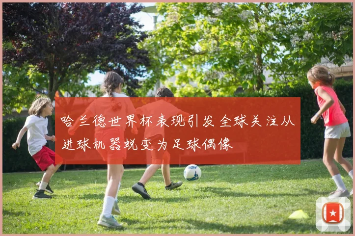 哈兰德世界杯表现引发全球关注从进球机器蜕变为足球偶像