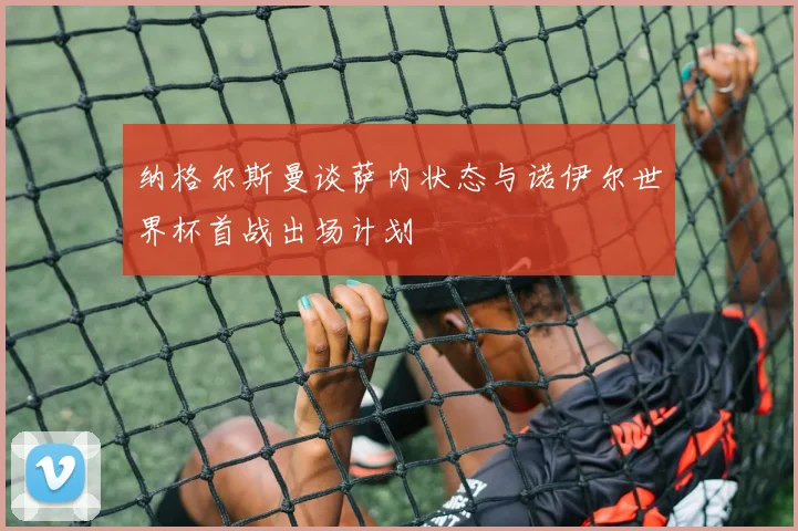 纳格尔斯曼谈萨内状态与诺伊尔世界杯首战出场计划