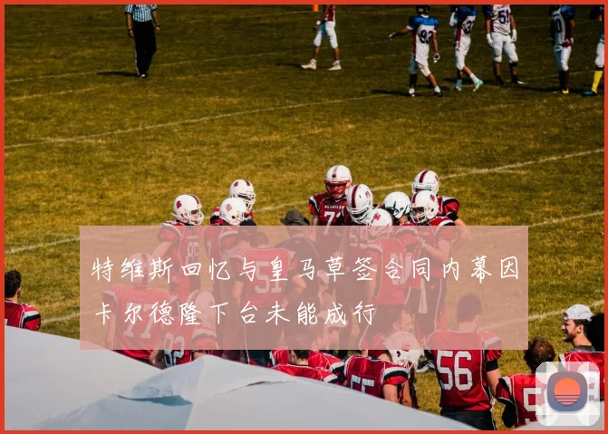 特维斯回忆与皇马草签合同内幕因卡尔德隆下台未能成行