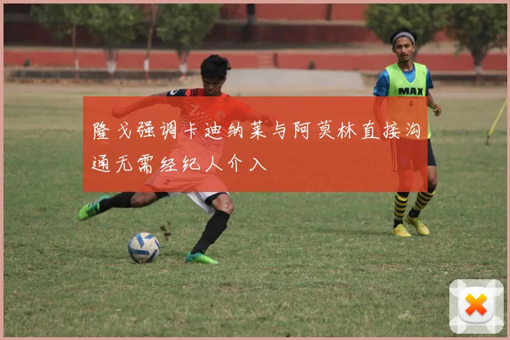 隆戈强调卡迪纳莱与阿莫林直接沟通无需经纪人介入