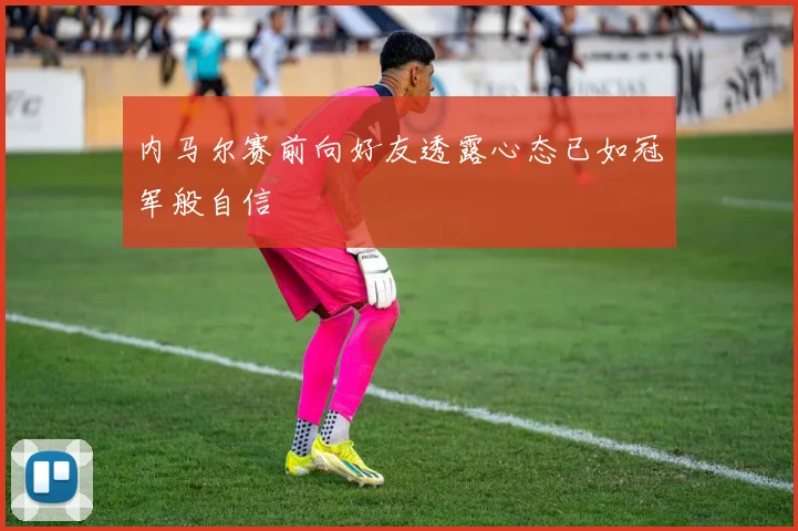 内马尔赛前向好友透露心态已如冠军般自信