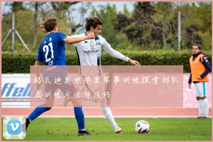 格瓦迪奥尔热衷军事训练探索部队式训练方法与技巧
