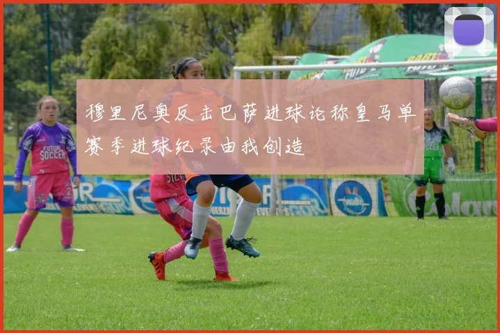 穆里尼奥反击巴萨进球论称皇马单赛季进球纪录由我创造