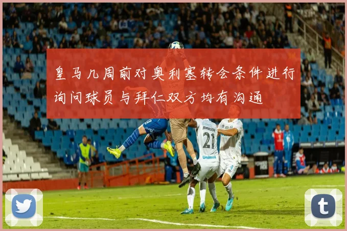 皇马几周前对奥利塞转会条件进行询问球员与拜仁双方均有沟通