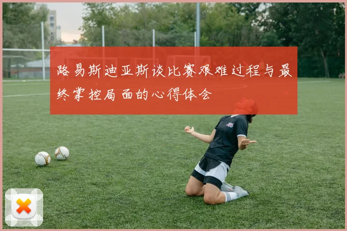路易斯迪亚斯谈比赛艰难过程与最终掌控局面的心得体会